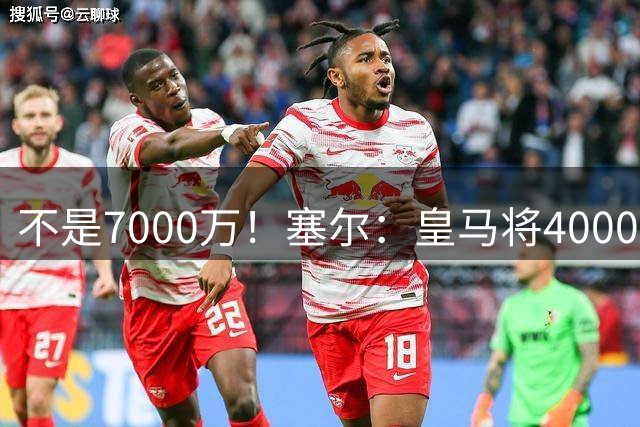 不是7000万！塞尔：皇马将4000万欧卖贡萨洛66%所有权至富勒姆