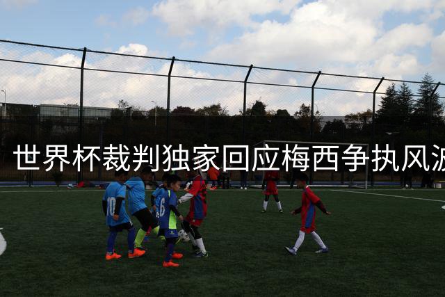 世界杯裁判独家回应梅西争执风波：球员沟通很正常 只因他是梅西才被放大
