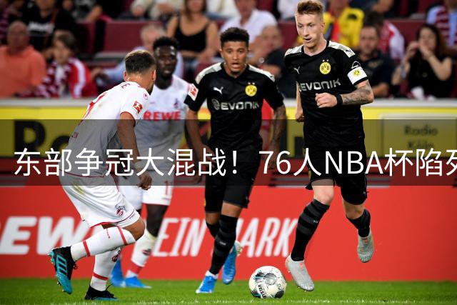 东部争冠大混战！76人NBA杯陷死亡之组