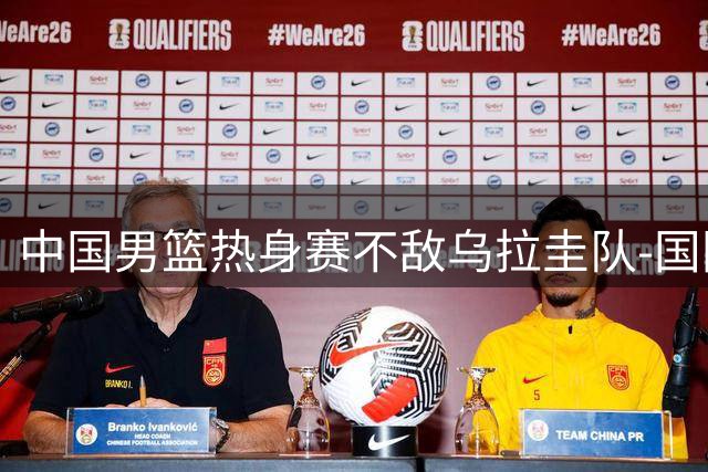 中国男篮热身赛不敌乌拉圭队-国际在线