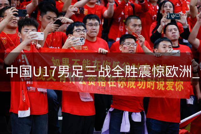 中国U17男足三战全胜震惊欧洲 青训成果在上海绽放