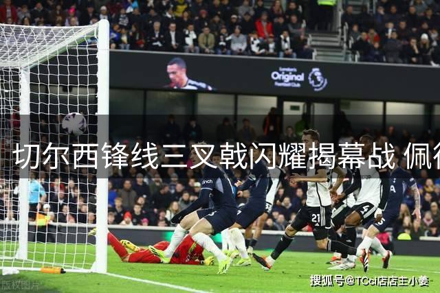 切尔西锋线三叉戟闪耀揭幕战 佩德罗盛赞攻击群威力