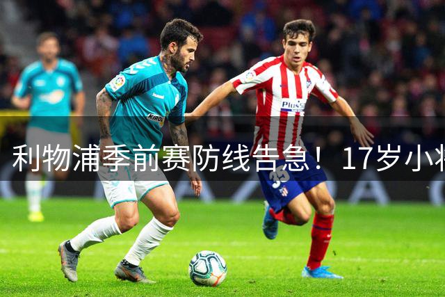 利物浦季前赛防线告急！17岁小将临危受命 伤病魔咒持续困扰