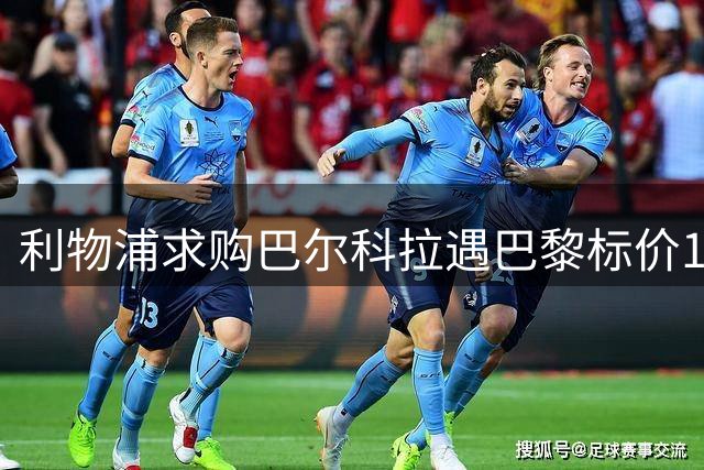 利物浦求购巴尔科拉遇巴黎标价1.45亿镑，若成交将创英国转会纪录