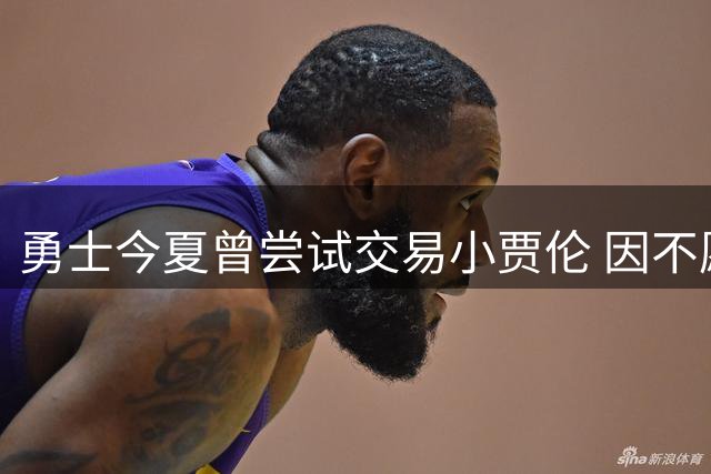 勇士今夏曾尝试交易小贾伦 因不愿放弃穆迪未果