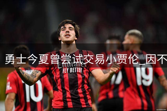 勇士今夏曾尝试交易小贾伦 因不愿放弃穆迪未果