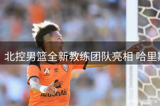 北控男篮全新教练团队亮相 哈里斯即将抵华执掌教鞭