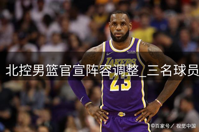 北控男篮官宣阵容调整 三名球员离队开启新征途