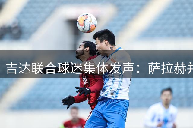 吉达联合球迷集体发声：萨拉赫并非引援最佳人选