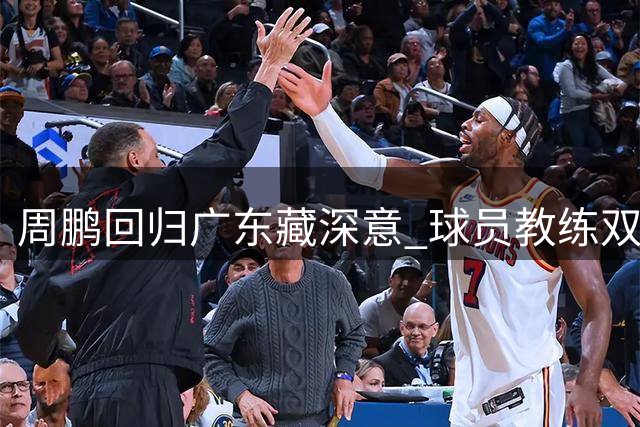 周鹏回归广东藏深意 球员教练双重角色引猜想