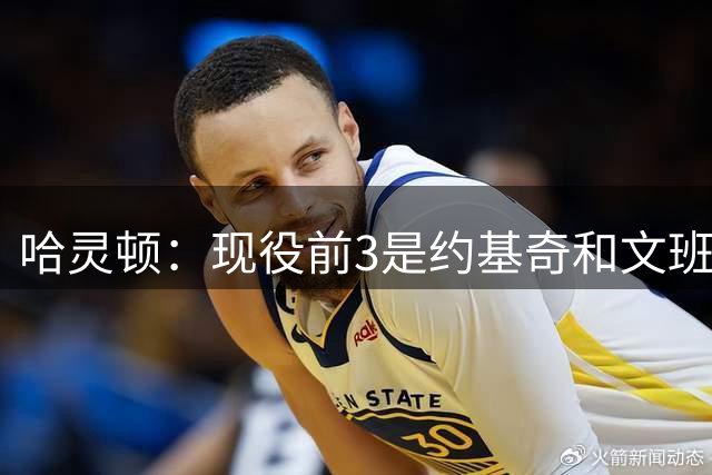 哈灵顿：现役前3是约基奇&文班&SGA 费尔顿：SGA应该第二