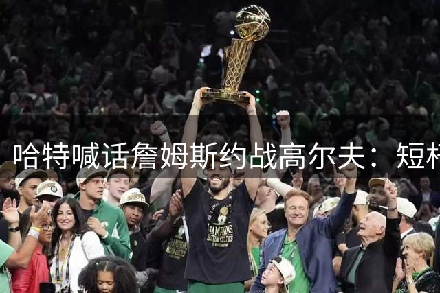 哈特喊话詹姆斯约战高尔夫：短杆小子等着瞧