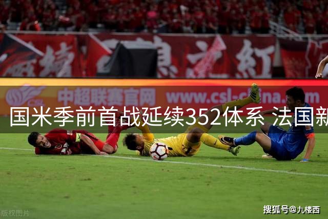 国米季前首战延续352体系 法国新星闪耀右翼卫位置