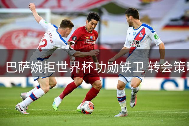 巴萨婉拒世界杯功勋铁卫 转会策略转向青训造血