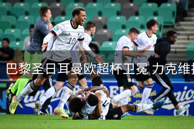 巴黎圣日耳曼欧超杯卫冕 力克维拉迎赛季首冠