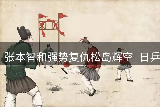 张本智和强势复仇松岛辉空 日乒"一哥之争"悬念终结