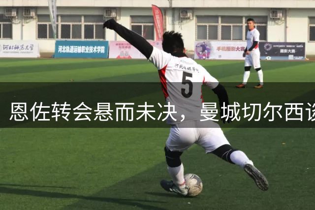 恩佐转会悬而未决，曼城切尔西谈判仍在进行
