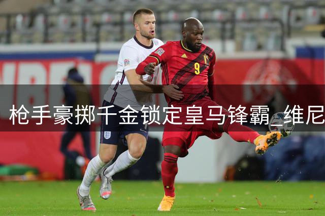 枪手豪掷千金锁定皇马锋霸 维尼修斯或成英超新标王