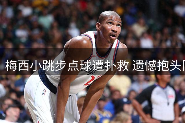 梅西小跳步点球遭扑救 遗憾抱头队友暖心安慰