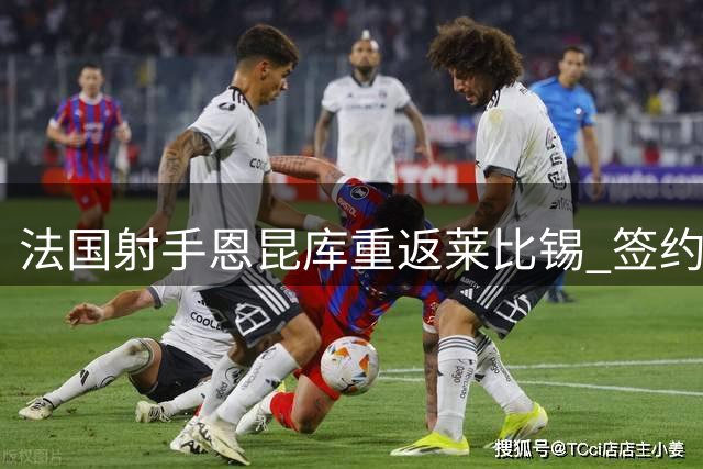 法国射手恩昆库重返莱比锡 签约一年租借合同