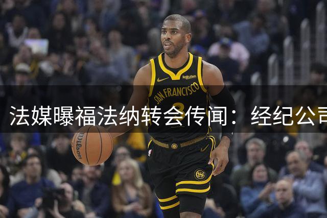 法媒曝福法纳转会传闻：经纪公司施压 里昂暂未与罗马接触