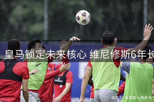皇马锁定未来核心 维尼修斯6年长约即将签署