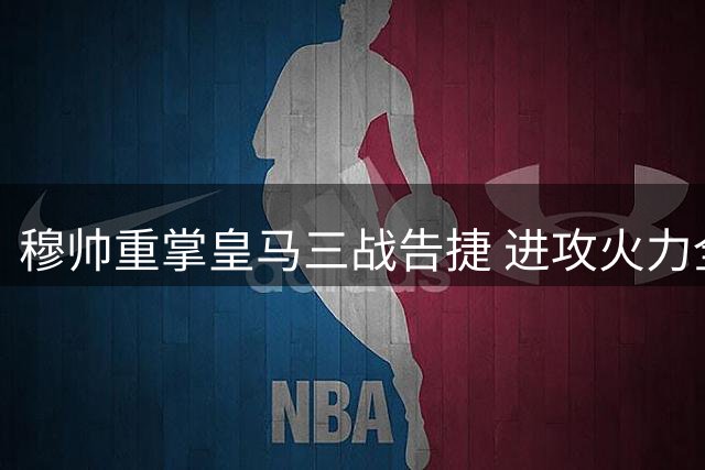 穆帅重掌皇马三战告捷 进攻火力全开创七年最佳