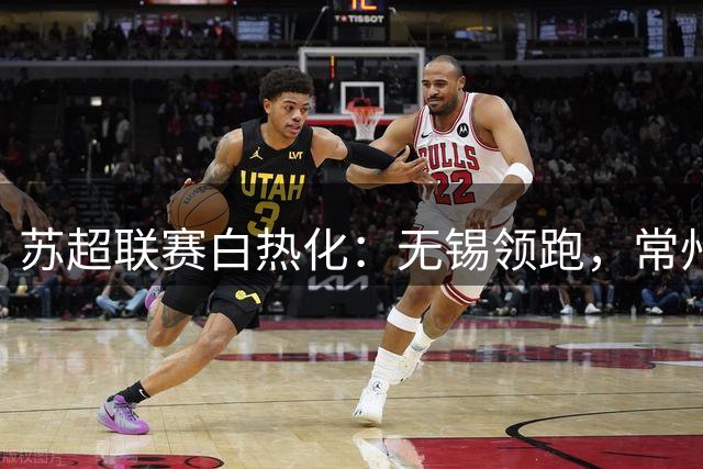 苏超联赛白热化：无锡领跑，常州崛起，多队瞄准淘汰赛席位