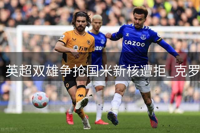英超双雄争抢国米新核遭拒 克罗地亚天才中场引4000万欧争夺战
