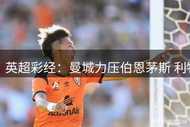 英超彩经：曼城力压伯恩茅斯 利物浦维拉客场折戟