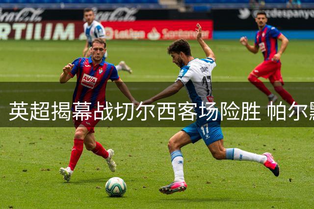 英超揭幕战切尔西客场险胜 帕尔默传射闪耀新赛季