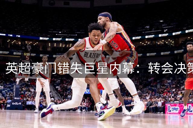 英超豪门错失巨星内幕：转会决策失误大揭秘