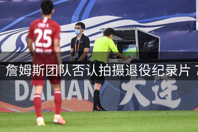 詹姆斯团队否认拍摄退役纪录片 76人新阵容磨合引热议