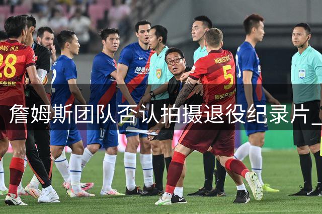 詹姆斯团队否认拍摄退役纪录片 76人新阵容磨合引热议