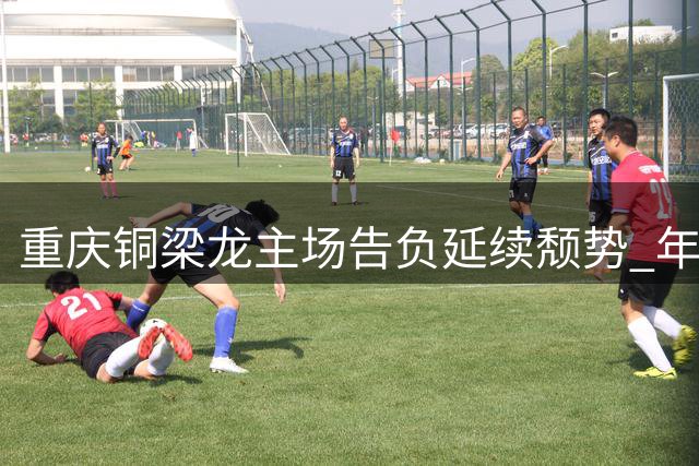 重庆铜梁龙主场告负延续颓势 年轻后卫惊艳表现定胜负