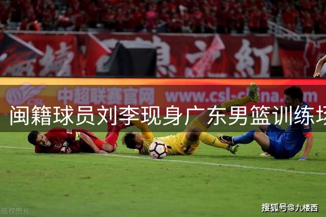 闽籍球员刘李现身广东男篮训练场 U19国青旧将或寻求转会机会