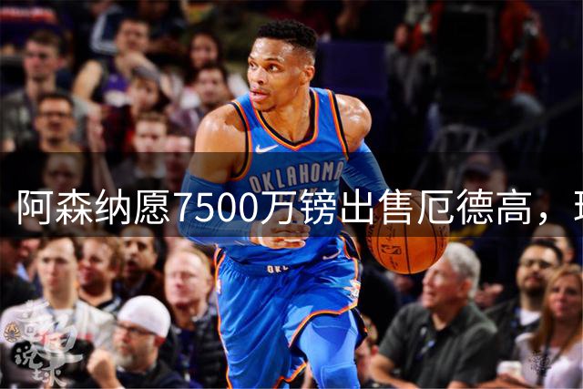 阿森纳愿7500万镑出售厄德高，球员已收“严肃兴趣”