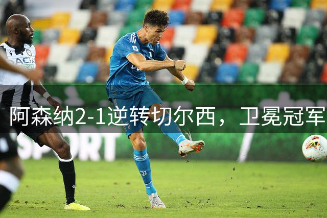 阿森纳2-1逆转切尔西，卫冕冠军展现新速度