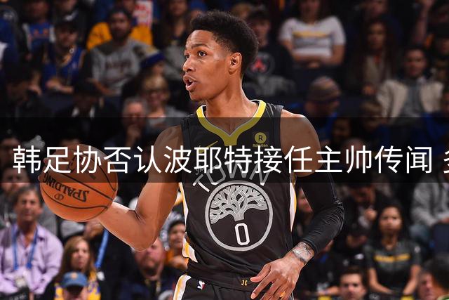 韩足协否认波耶特接任主帅传闻 多名教头竞逐临时帅位