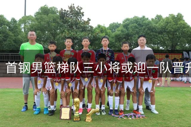 首钢男篮梯队三小将或迎一队晋升良机