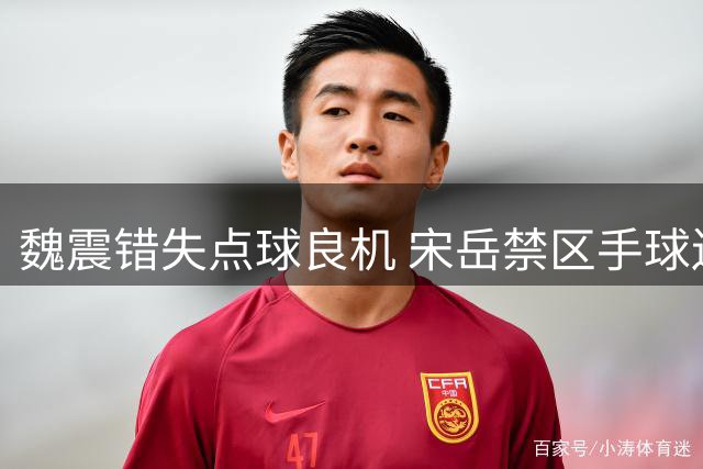 魏震错失点球良机 宋岳禁区手球送大礼