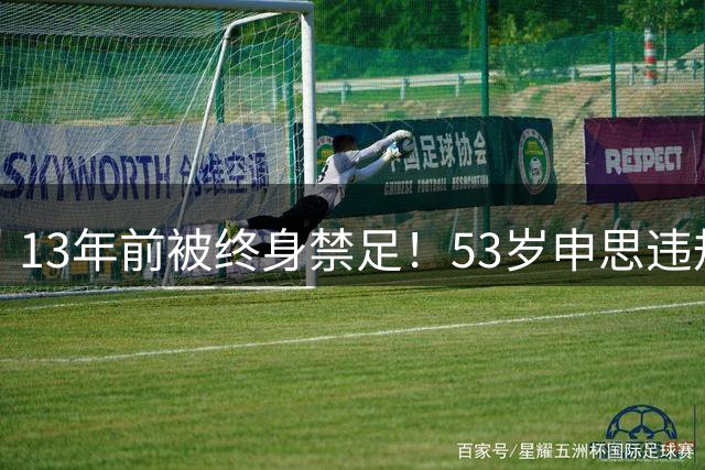 13年前被终身禁足！53岁申思违规办青训却不收敛：公开打足协的脸