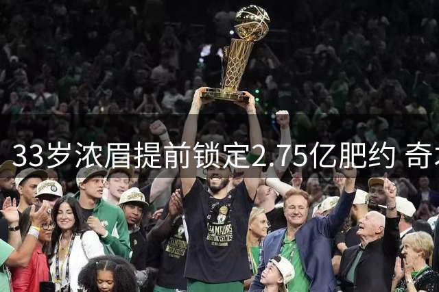 33岁浓眉提前锁定2.75亿肥约 奇才陷入两难抉择