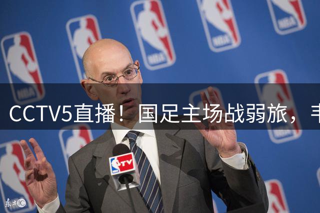 CCTV5直播！国足主场战弱旅，韦世豪扛大旗，3大归化欲首度合体
