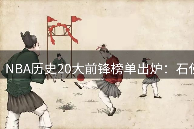 NBA历史20大前锋榜单出炉：石佛邓肯领衔 现役仅字母哥跻身五强