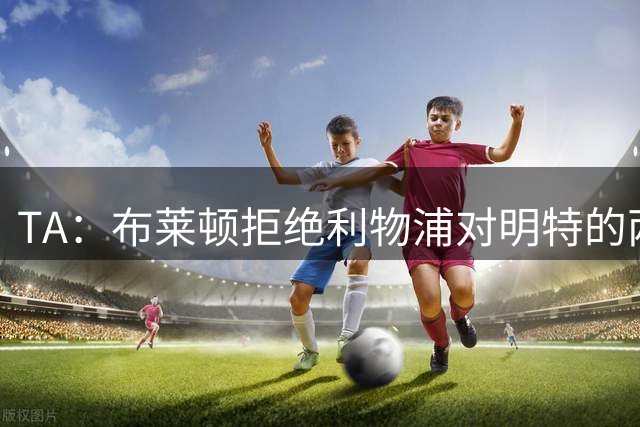 TA：布莱顿拒绝利物浦对明特的两次报价，巴莱巴将7000万镑去曼联