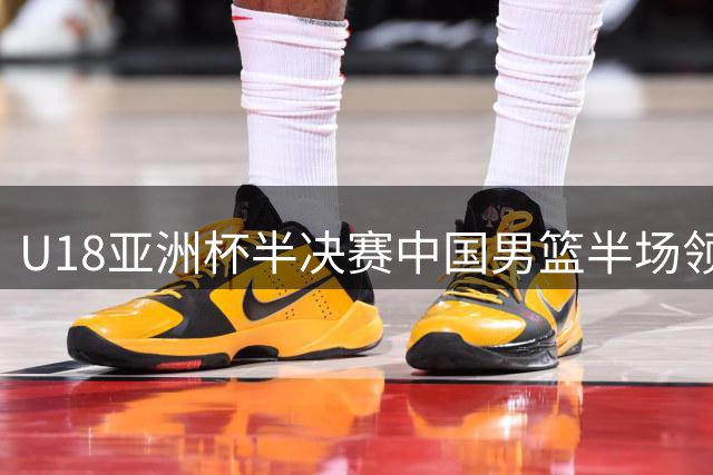 U18亚洲杯半决赛中国男篮半场领先新西兰13分 张淳智高效砍15分