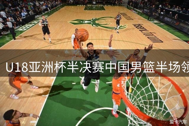 U18亚洲杯半决赛中国男篮半场领先新西兰13分 张淳智高效砍15分