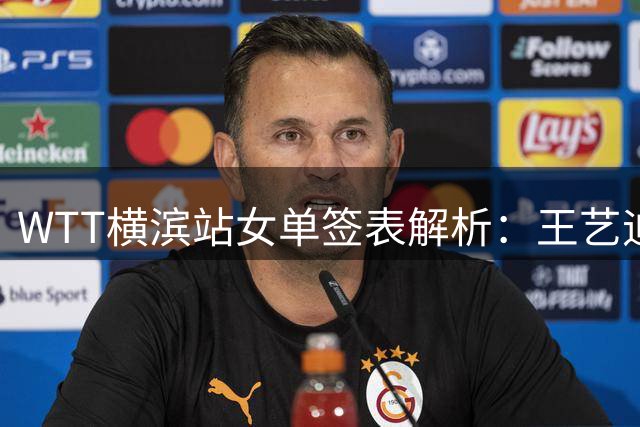 WTT横滨站女单签表解析：王艺迪迎战伊藤美诚 国乒四将分兵突围
